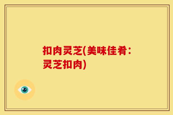 扣肉灵芝(美味佳肴：灵芝扣肉)