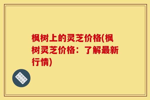 枫树上的灵芝价格(枫树灵芝价格:了解新行情) 枫树上的灵芝价格(枫树灵芝价格:了解新行情)