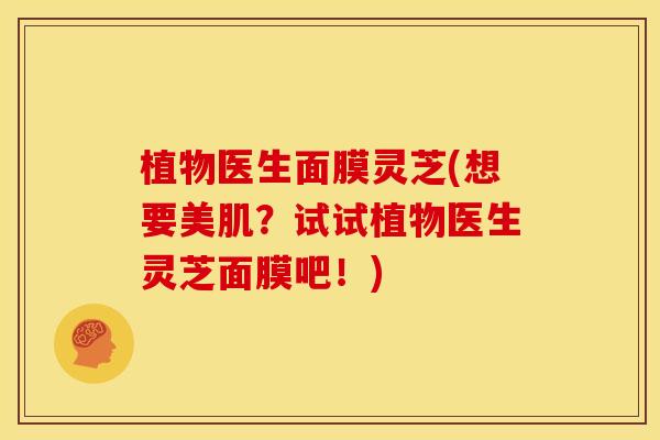 植物医生面膜灵芝(想要美肌？试试植物医生灵芝面膜吧！)