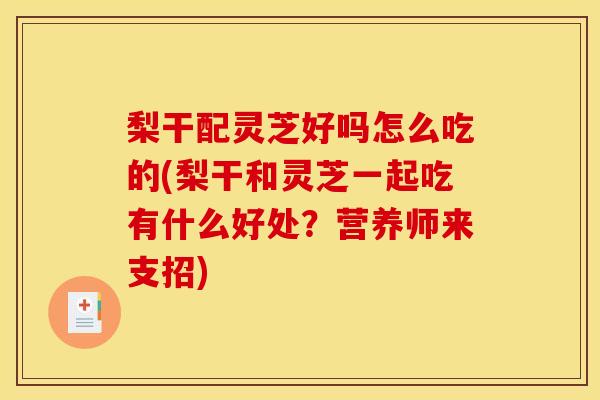 梨干配灵芝好吗怎么吃的(梨干和灵芝一起吃有什么好处？营养师来支招)