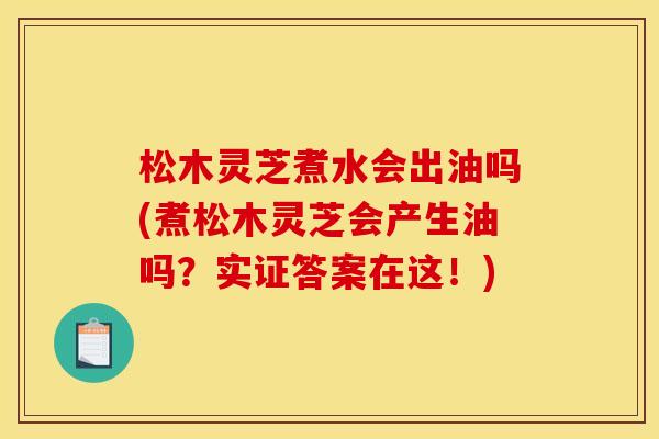 松木灵芝煮水会出油吗(煮松木灵芝会产生油吗?实证答案在这!) 松木灵芝煮水会出油吗(煮松木灵芝会产生油吗?实证答案在这!)