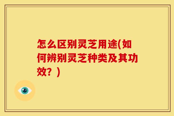 怎么区别灵芝用途(如何辨别灵芝种类及其功效?) 怎么区别灵芝用途(如何辨别灵芝种类及其功效?)