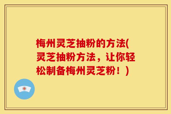 梅州灵芝抽粉的方法(灵芝抽粉方法,让你轻松制备梅州灵芝粉!) 梅州灵芝抽粉的方法(灵芝抽粉方法,让你轻松制备梅州灵芝粉!)