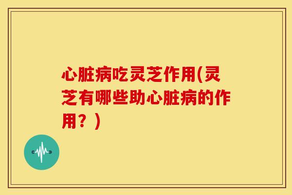 吃灵芝作用(灵芝有哪些助的作用?) 吃灵芝作用(灵芝有哪些助的作用?)