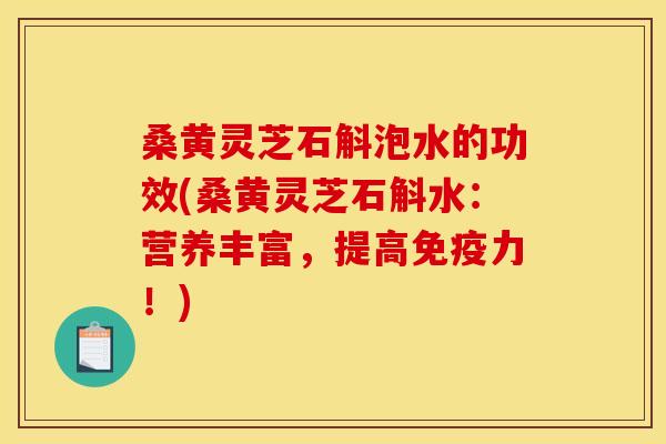 桑黄灵芝石斛泡水的功效(桑黄灵芝石斛水:营养丰富,提高免疫力!) 桑黄灵芝石斛泡水的功效(桑黄灵芝石斛水:营养丰富,提高免疫力!)