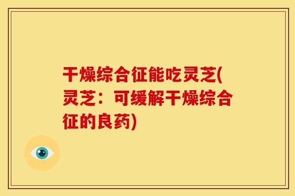 干燥综合征能吃灵芝(灵芝:可缓解干燥综合征的良药) 干燥综合征能吃灵芝(灵芝:可缓解干燥综合征的良药)