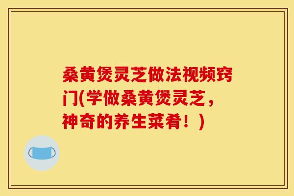 桑黄煲灵芝做法视频窍门(学做桑黄煲灵芝,神奇的养生菜肴!) 桑黄煲灵芝做法视频窍门(学做桑黄煲灵芝,神奇的养生菜肴!)