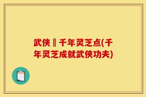 武侠乂千年灵芝点(千年灵芝成就武侠功夫) 武侠乂千年灵芝点(千年灵芝成就武侠功夫)