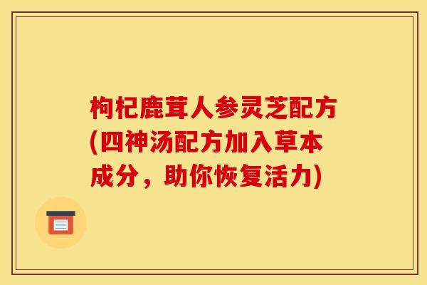 枸杞鹿茸人参灵芝配方(四神汤配方加入草本成分，助你恢复活力)