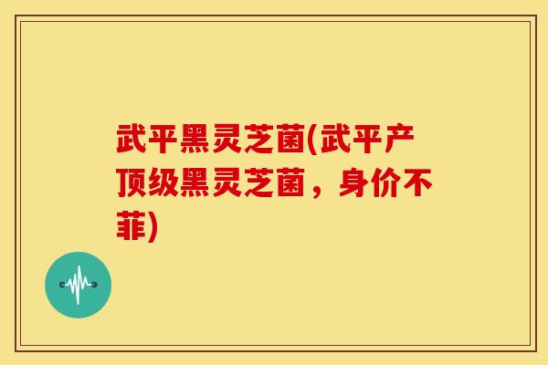 武平黑灵芝菌(武平产黑灵芝菌,身价不菲) 武平黑灵芝菌(武平产黑灵芝菌,身价不菲)