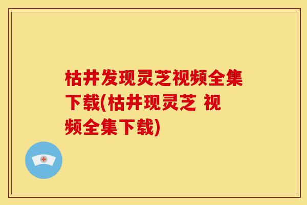 枯井发现灵芝视频全集下载(枯井现灵芝 视频全集下载) 枯井发现灵芝视频全集下载(枯井现灵芝 视频全集下载)