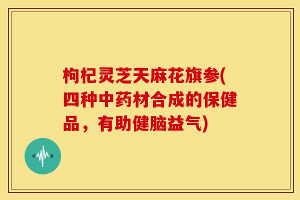 枸杞灵芝天麻花旗参(四种材合成的保健品，有助健脑益气)