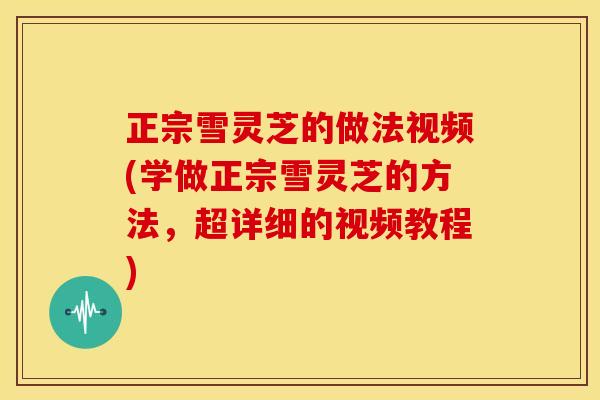 正宗雪灵芝的做法视频(学做正宗雪灵芝的方法,超详细的视频教程) 正宗雪灵芝的做法视频(学做正宗雪灵芝的方法,超详细的视频教程)