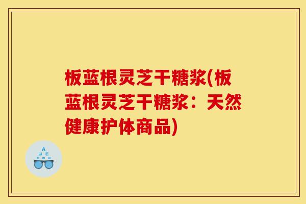 板蓝根灵芝干糖浆(板蓝根灵芝干糖浆:天然健康护体商品) 板蓝根灵芝干糖浆(板蓝根灵芝干糖浆:天然健康护体商品)