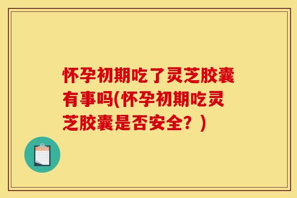 怀孕初期吃了灵芝胶囊有事吗(怀孕初期吃灵芝胶囊是否安全?) 怀孕初期吃了灵芝胶囊有事吗(怀孕初期吃灵芝胶囊是否安全?)