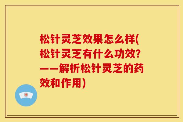 松针灵芝效果怎么样(松针灵芝有什么功效?——解析松针灵芝的和作用) 松针灵芝效果怎么样(松针灵芝有什么功效?——解析松针灵芝的和作用)