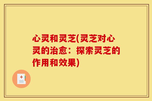 心灵和灵芝(灵芝对心灵的愈：探索灵芝的作用和效果)