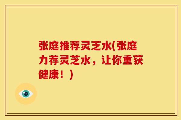张庭推荐灵芝水(张庭力荐灵芝水,让你重获健康!) 张庭推荐灵芝水(张庭力荐灵芝水,让你重获健康!)