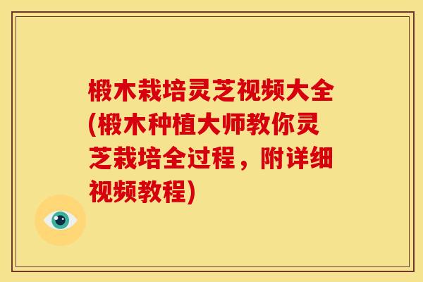 椴木栽培灵芝视频大全(椴木种植大师教你灵芝栽培全过程,附详细视频教程) 椴木栽培灵芝视频大全(椴木种植大师教你灵芝栽培全过程,附详细视频教程)