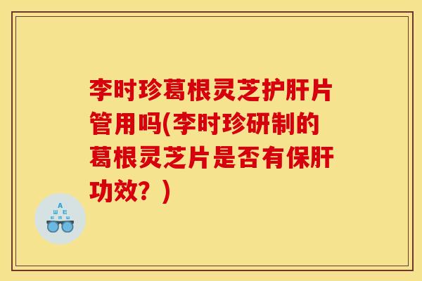 李时珍葛根灵芝片管用吗(李时珍研制的葛根灵芝片是否有功效?) 李时珍葛根灵芝片管用吗(李时珍研制的葛根灵芝片是否有功效?)