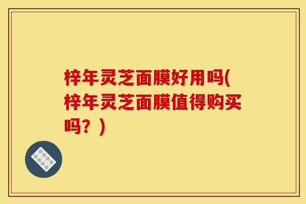 梓年灵芝面膜好用吗(梓年灵芝面膜值得购买吗?) 梓年灵芝面膜好用吗(梓年灵芝面膜值得购买吗?)