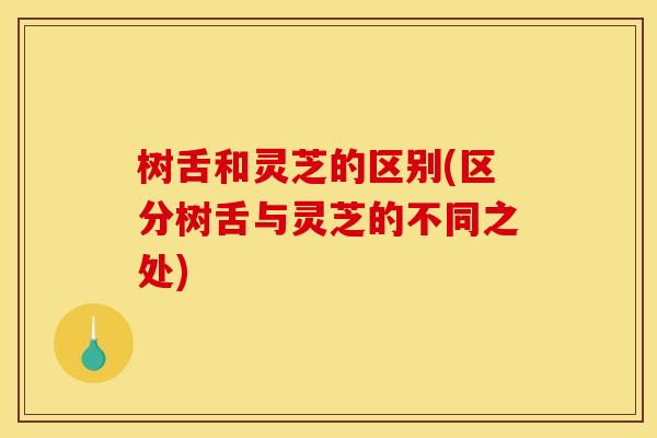 树舌和灵芝的区别(区分树舌与灵芝的不同之处)