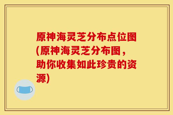 原神海灵芝分布点位图(原神海灵芝分布图,助你收集如此珍贵的资源) 原神海灵芝分布点位图(原神海灵芝分布图,助你收集如此珍贵的资源)