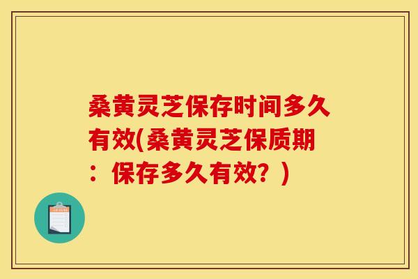 桑黄灵芝保存时间多久有效(桑黄灵芝保质期:保存多久有效?) 桑黄灵芝保存时间多久有效(桑黄灵芝保质期:保存多久有效?)
