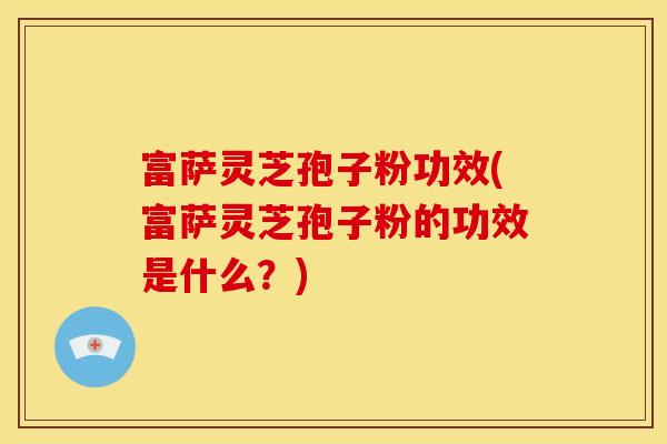 富萨灵芝孢子粉功效(富萨灵芝孢子粉的功效是什么?) 富萨灵芝孢子粉功效(富萨灵芝孢子粉的功效是什么?)
