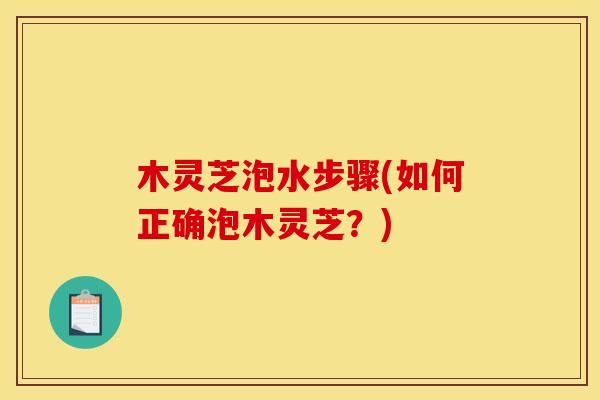 木灵芝泡水步骤(如何正确泡木灵芝？)