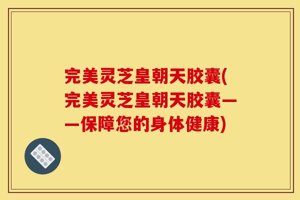 完美灵芝皇朝天胶囊(完美灵芝皇朝天胶囊——保障您的身体健康) 完美灵芝皇朝天胶囊(完美灵芝皇朝天胶囊——保障您的身体健康)