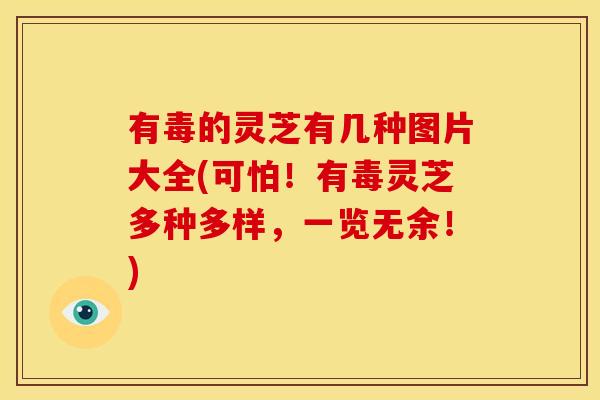 有毒的灵芝有几种图片大全(可怕！有毒灵芝多种多样，一览无余！)
