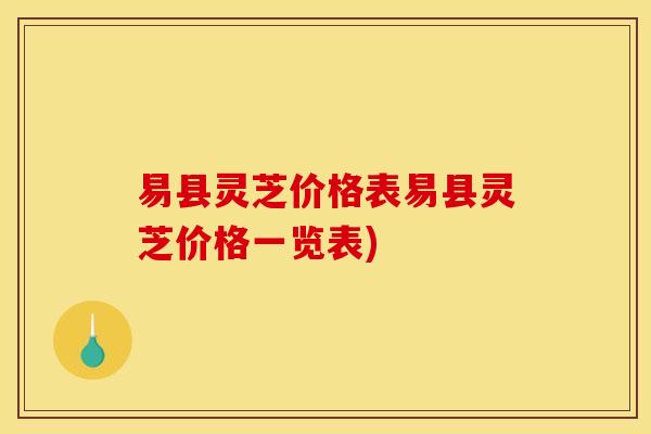 易县灵芝价格表易县灵芝价格一览表) 易县灵芝价格表易县灵芝价格一览表)