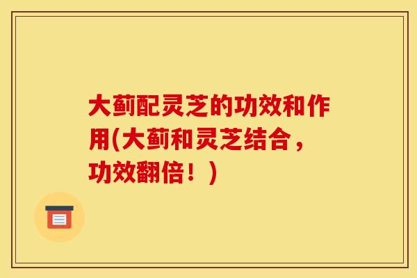 大蓟配灵芝的功效和作用(大蓟和灵芝结合,功效翻倍!) 大蓟配灵芝的功效和作用(大蓟和灵芝结合,功效翻倍!)