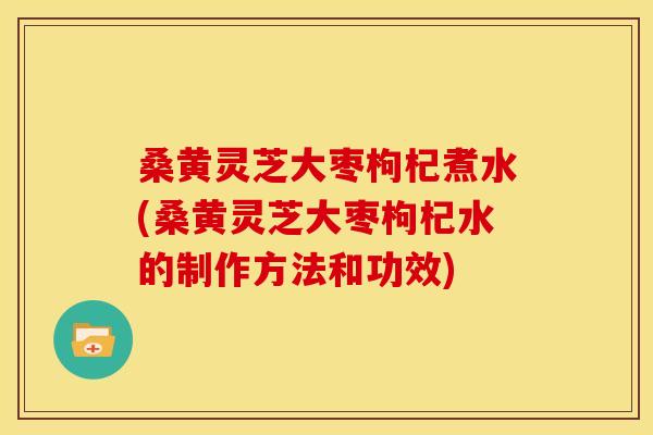 桑黄灵芝大枣枸杞煮水(桑黄灵芝大枣枸杞水的制作方法和功效) 桑黄灵芝大枣枸杞煮水(桑黄灵芝大枣枸杞水的制作方法和功效)
