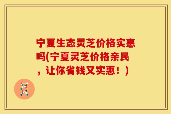 宁夏生态灵芝价格实惠吗(宁夏灵芝价格亲民,让你省钱又实惠!) 宁夏生态灵芝价格实惠吗(宁夏灵芝价格亲民,让你省钱又实惠!)