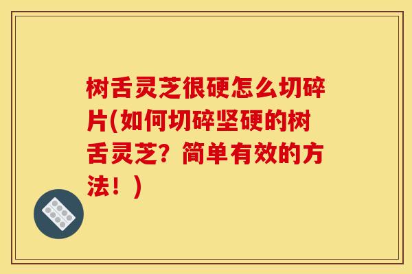 树舌灵芝很硬怎么切碎片(如何切碎坚硬的树舌灵芝?简单有效的方法!) 树舌灵芝很硬怎么切碎片(如何切碎坚硬的树舌灵芝?简单有效的方法!)