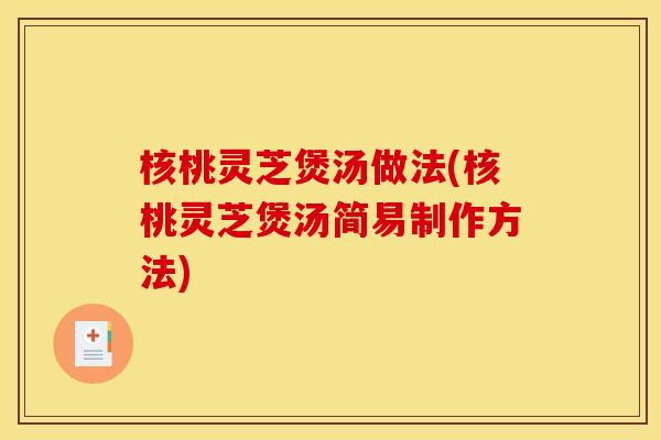 核桃灵芝煲汤做法(核桃灵芝煲汤简易制作方法) 核桃灵芝煲汤做法(核桃灵芝煲汤简易制作方法)