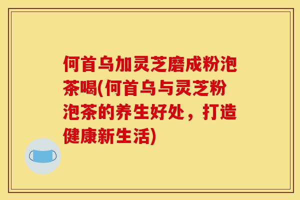何首乌加灵芝磨成粉泡茶喝(何首乌与灵芝粉泡茶的养生好处,打造健康新生活) 何首乌加灵芝磨成粉泡茶喝(何首乌与灵芝粉泡茶的养生好处,打造健康新生活)