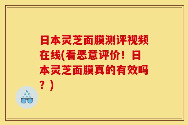 日本灵芝面膜测评视频在线(看恶意评价!日本灵芝面膜真的有效吗?) 日本灵芝面膜测评视频在线(看恶意评价!日本灵芝面膜真的有效吗?)