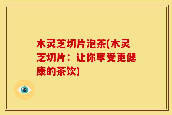 木灵芝切片泡茶(木灵芝切片:让你享受更健康的茶饮) 木灵芝切片泡茶(木灵芝切片:让你享受更健康的茶饮)