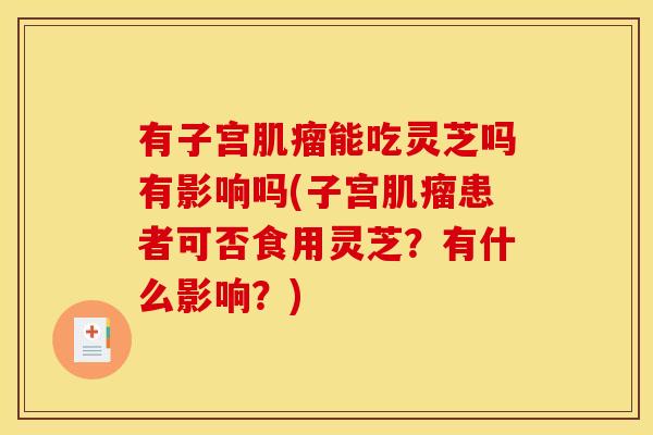 有子宫能吃灵芝吗有影响吗(子宫患者可否食用灵芝?有什么影响?) 有子宫能吃灵芝吗有影响吗(子宫患者可否食用灵芝?有什么影响?)