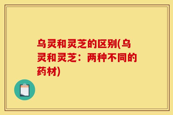 乌灵和灵芝的区别(乌灵和灵芝:两种不同的药材) 乌灵和灵芝的区别(乌灵和灵芝:两种不同的药材)