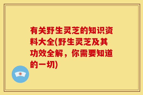 有关野生灵芝的知识资料大全(野生灵芝及其功效全解,你需要知道的一切) 有关野生灵芝的知识资料大全(野生灵芝及其功效全解,你需要知道的一切)