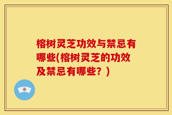 榕树灵芝功效与禁忌有哪些(榕树灵芝的功效及禁忌有哪些?) 榕树灵芝功效与禁忌有哪些(榕树灵芝的功效及禁忌有哪些?)