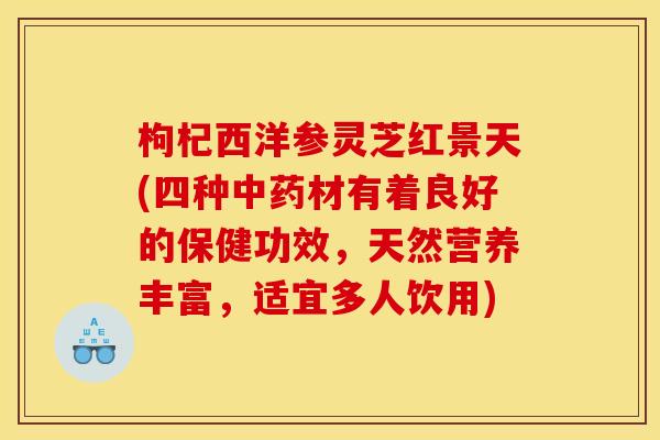 枸杞西洋参灵芝红景天(四种材有着良好的保健功效,天然营养丰富,适宜多人饮用) 枸杞西洋参灵芝红景天(四种材有着良好的保健功效,天然营养丰富,适宜多人饮用)