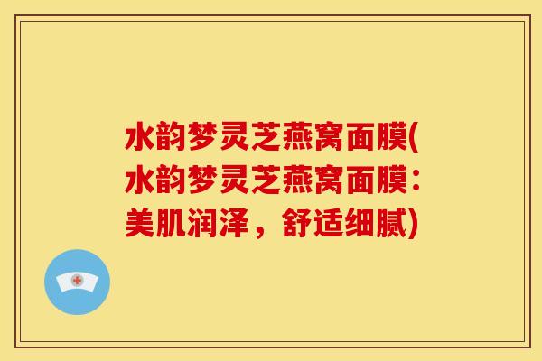 水韵梦灵芝燕窝面膜(水韵梦灵芝燕窝面膜:美肌润泽,舒适细腻) 水韵梦灵芝燕窝面膜(水韵梦灵芝燕窝面膜:美肌润泽,舒适细腻)