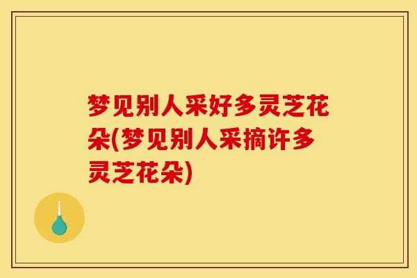 梦见别人采好多灵芝花朵(梦见别人采摘许多灵芝花朵) 梦见别人采好多灵芝花朵(梦见别人采摘许多灵芝花朵)
