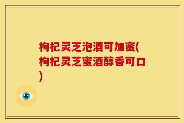 枸杞灵芝泡酒可加蜜(枸杞灵芝蜜酒醇香可口) 枸杞灵芝泡酒可加蜜(枸杞灵芝蜜酒醇香可口)
