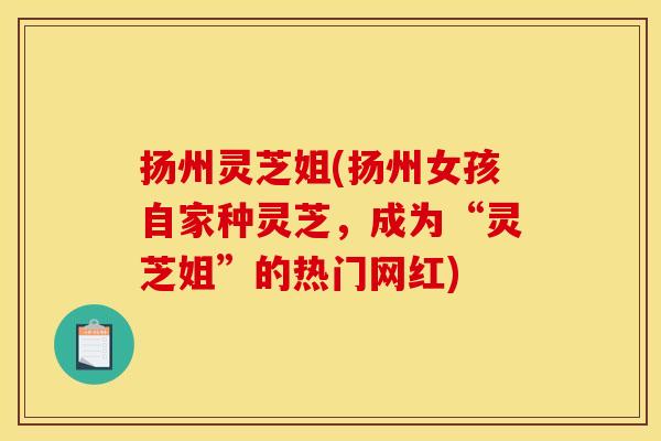 扬州灵芝姐(扬州女孩自家种灵芝,成为“灵芝姐”的热门网红) 扬州灵芝姐(扬州女孩自家种灵芝,成为“灵芝姐”的热门网红)